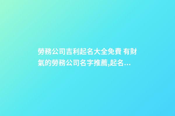 勞務公司吉利起名大全免費 有財氣的勞務公司名字推薦,起名之家-第1張-公司起名-玄機派